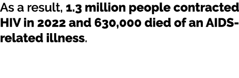 As a result, 1.3 million people contracted HIV in 2022 and 630,000 died of an AIDS related illness. 
