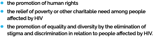 ￼ the promotion of human rights ￼ the relief of poverty or other charitable need among people affected by HIV ￼ the p...