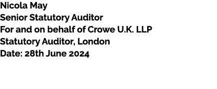 Nicola May Senior Statutory Auditor For and on behalf of Crowe U.K. LLP Statutory Auditor, London Date: 28th June 2024