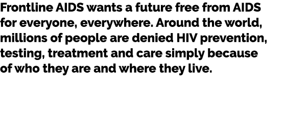 Frontline AIDS wants a future free from AIDS for everyone, everywhere. Around the world, millions of people are denie...