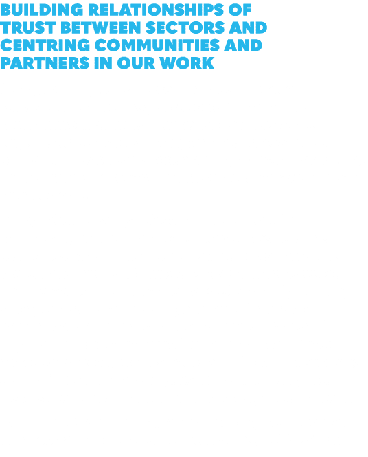 Building relationships of trust between sectors and centring communities and partners in our work Strengthening trust...