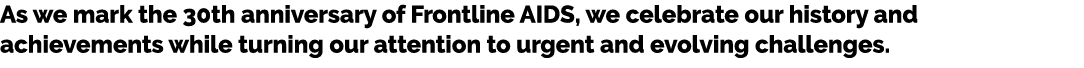 As we mark the 30th anniversary of Frontline AIDS, we celebrate our history and achievements while turning our attent...