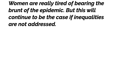 Women are really tired of bearing the brunt of the epidemic. But this will continue to be the case if inequalities ar...