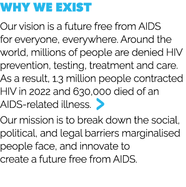Why we exist Our vision is a future free from AIDS for everyone, everywhere. Around the world, millions of people are...