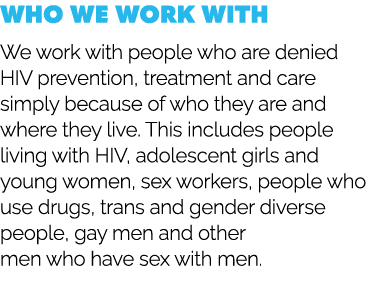 Who we work with We work with people who are denied HIV prevention, treatment and care simply because of who they are...