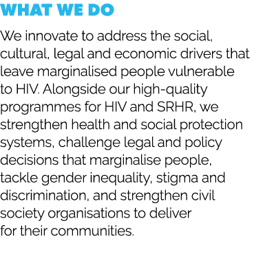 What we do We innovate to address the social, cultural, legal and economic drivers that leave marginalised people vul...