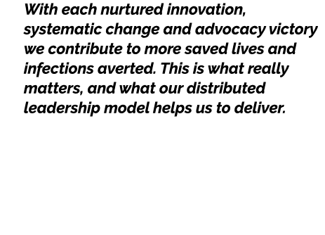 With each nurtured innovation, systematic change and advocacy victory we contribute to more saved lives and infection...