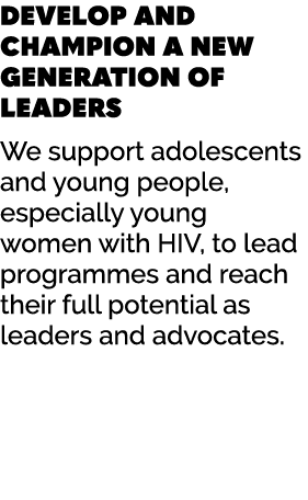DEVELOP AND CHAMPION A NEW GENERATION OF LEADERS We support adolescents and young people, especially young women with...