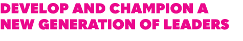 DEVELOP AND CHAMPION A NEW GENERATION OF LEADERS 