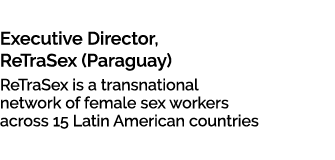 Maria Lucila Esquivel Executive Director, ReTraSex (Paraguay) ReTraSex is a transnational network of female sex worke...