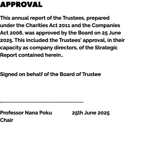 Approval This annual report of the Trustees, prepared under the Charities Act 2011 and the Companies Act 2006, was ap...