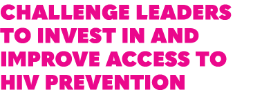 CHALLENGE LEADERS TO INVEST IN AND IMPROVE ACCESS TO HIV PREVENTION 