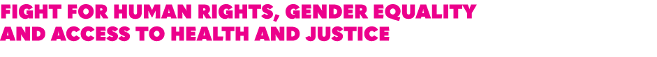 FIGHT FOR HUMAN RIGHTS, GENDER EQUALITY AND ACCESS TO HEALTH AND JUSTICE 